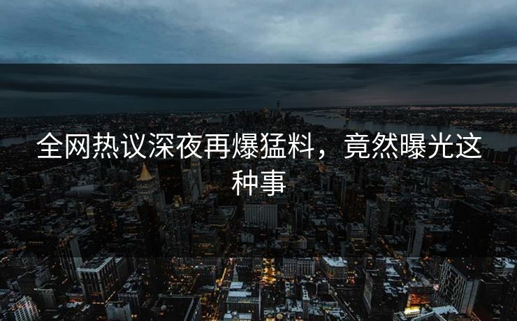 全网热议深夜再爆猛料，竟然曝光这种事