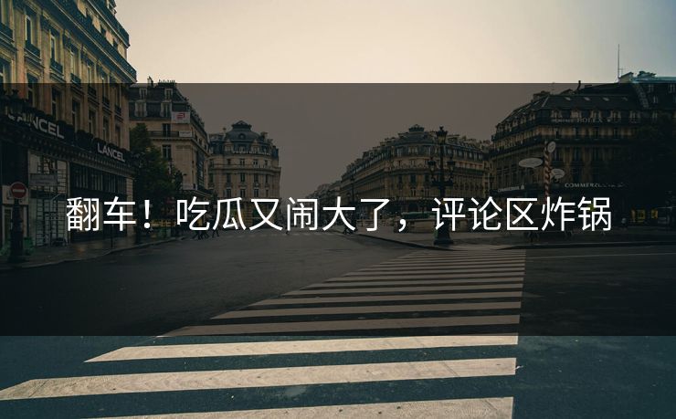 翻车！吃瓜又闹大了，评论区炸锅