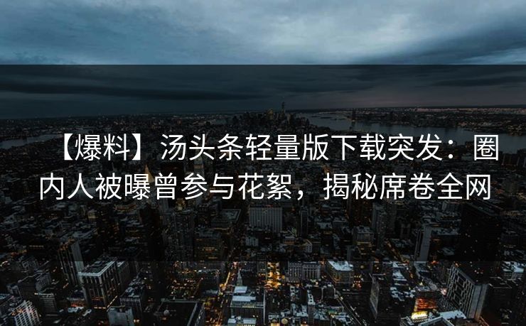 【爆料】汤头条轻量版下载突发：圈内人被曝曾参与花絮，揭秘席卷全网