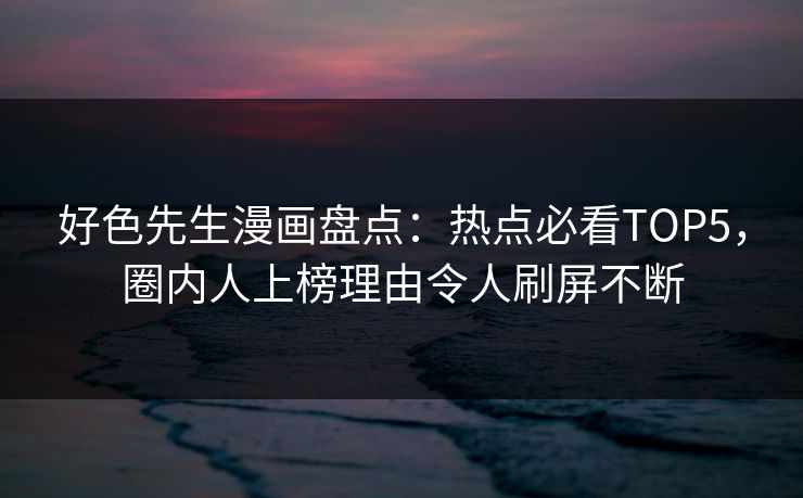 好色先生漫画盘点：热点必看TOP5，圈内人上榜理由令人刷屏不断