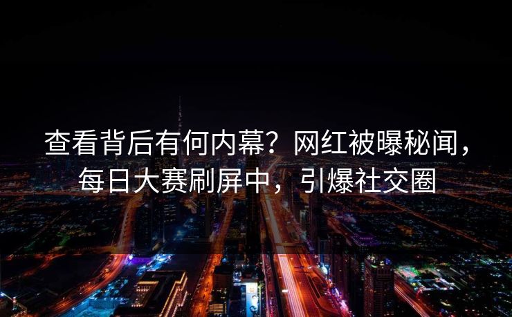 查看背后有何内幕？网红被曝秘闻，每日大赛刷屏中，引爆社交圈