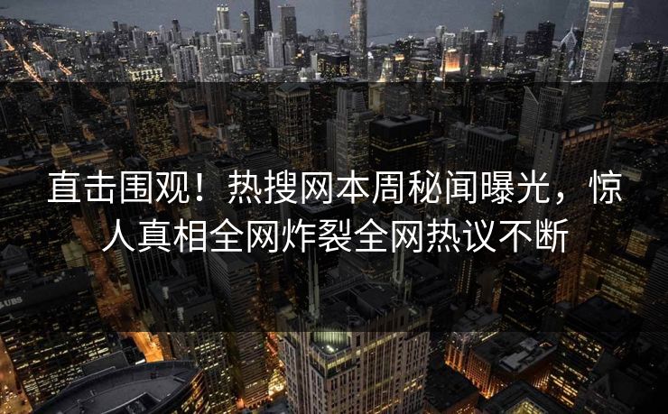 直击围观！热搜网本周秘闻曝光，惊人真相全网炸裂全网热议不断
