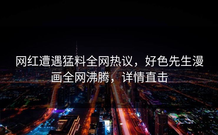网红遭遇猛料全网热议，好色先生漫画全网沸腾，详情直击