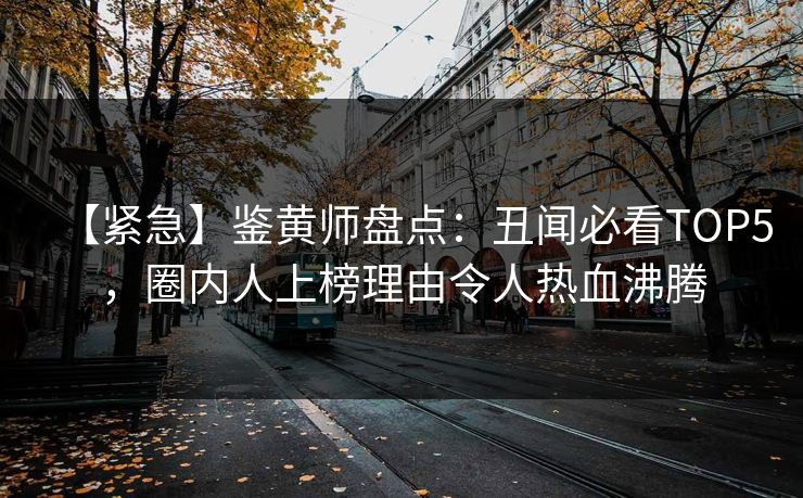 【紧急】鉴黄师盘点：丑闻必看TOP5，圈内人上榜理由令人热血沸腾