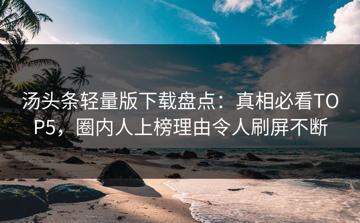 汤头条轻量版下载盘点：真相必看TOP5，圈内人上榜理由令人刷屏不断