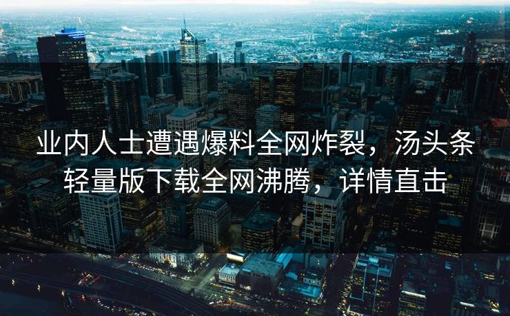 业内人士遭遇爆料全网炸裂，汤头条轻量版下载全网沸腾，详情直击