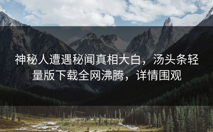 神秘人遭遇秘闻真相大白，汤头条轻量版下载全网沸腾，详情围观