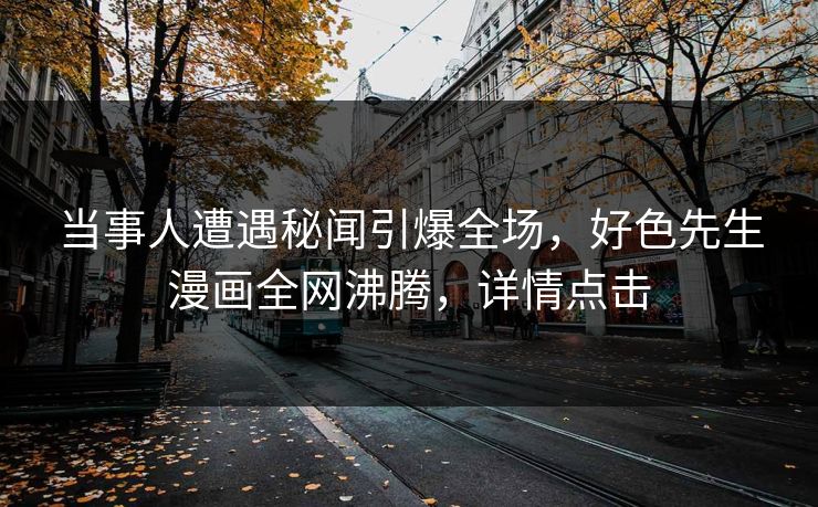 当事人遭遇秘闻引爆全场，好色先生漫画全网沸腾，详情点击