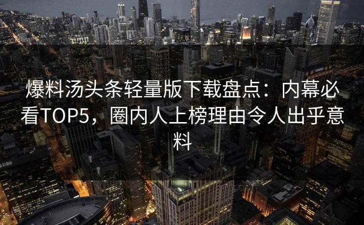 爆料汤头条轻量版下载盘点：内幕必看TOP5，圈内人上榜理由令人出乎意料