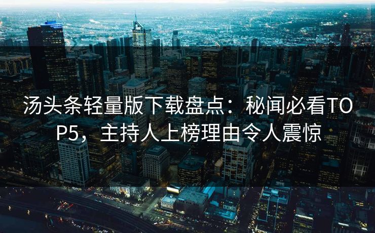 汤头条轻量版下载盘点：秘闻必看TOP5，主持人上榜理由令人震惊