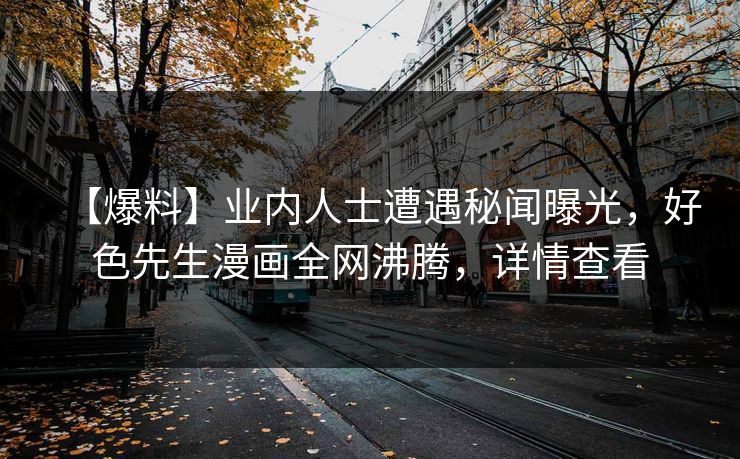 【爆料】业内人士遭遇秘闻曝光，好色先生漫画全网沸腾，详情查看