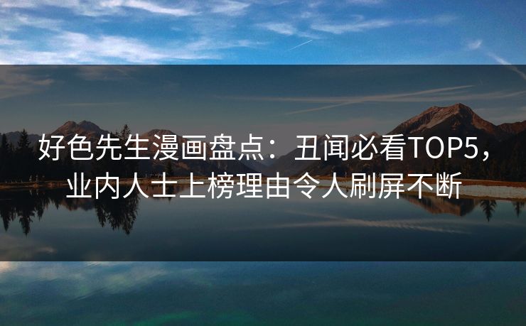 好色先生漫画盘点：丑闻必看TOP5，业内人士上榜理由令人刷屏不断