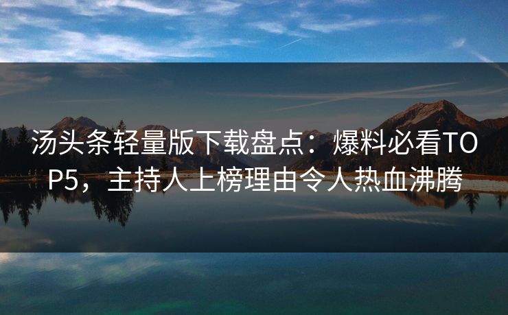 汤头条轻量版下载盘点：爆料必看TOP5，主持人上榜理由令人热血沸腾