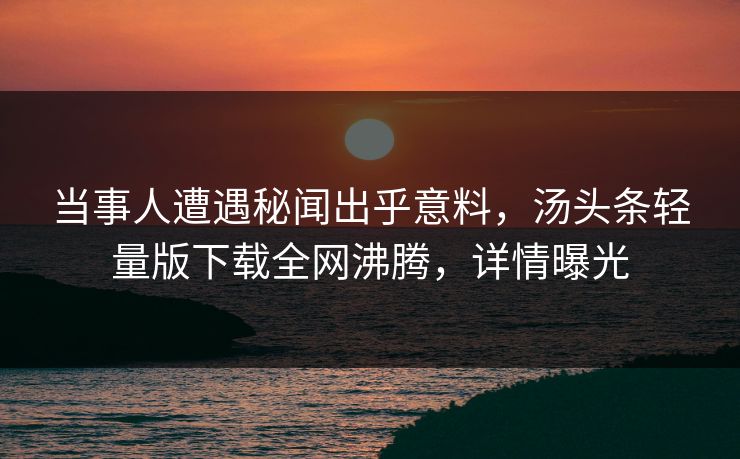 当事人遭遇秘闻出乎意料，汤头条轻量版下载全网沸腾，详情曝光