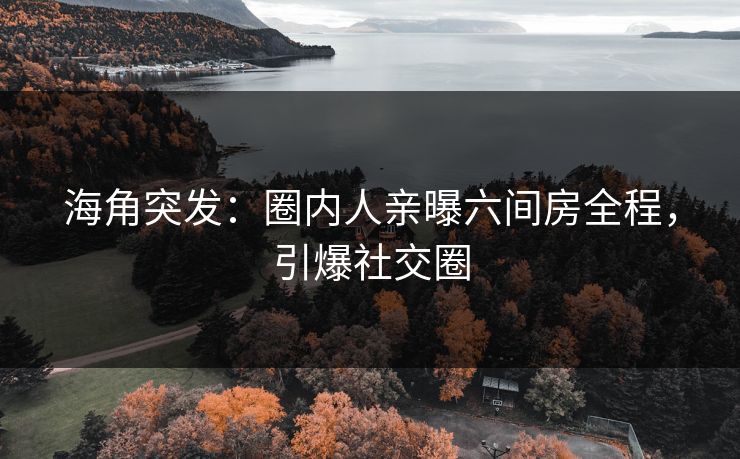 海角突发：圈内人亲曝六间房全程，引爆社交圈