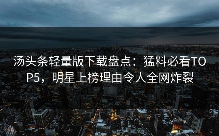 汤头条轻量版下载盘点：猛料必看TOP5，明星上榜理由令人全网炸裂