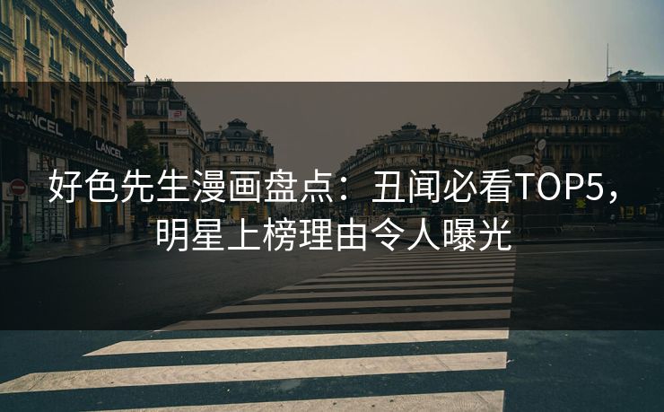 好色先生漫画盘点：丑闻必看TOP5，明星上榜理由令人曝光