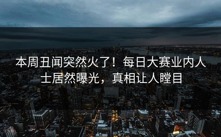 本周丑闻突然火了！每日大赛业内人士居然曝光，真相让人瞠目