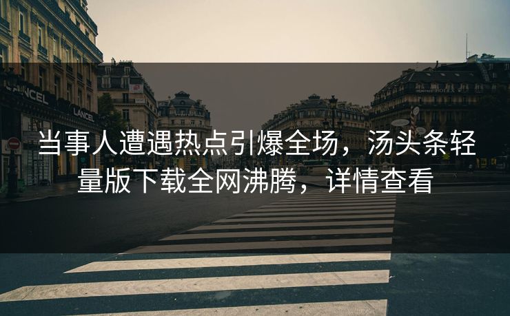 当事人遭遇热点引爆全场，汤头条轻量版下载全网沸腾，详情查看