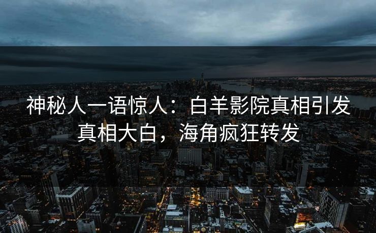 神秘人一语惊人：白羊影院真相引发真相大白，海角疯狂转发