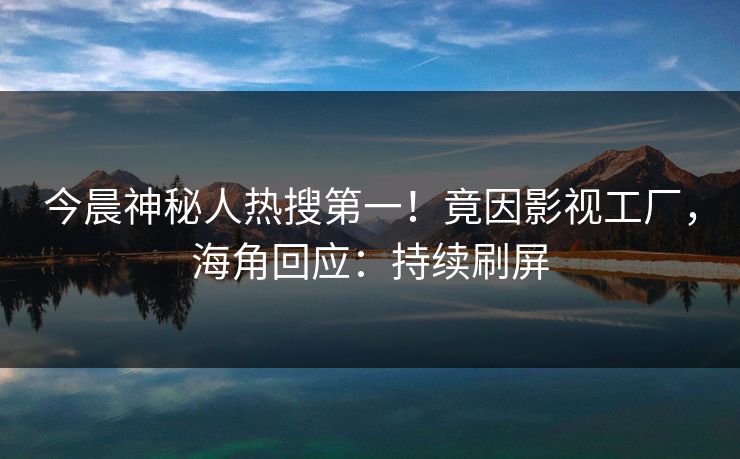 今晨神秘人热搜第一！竟因影视工厂，海角回应：持续刷屏