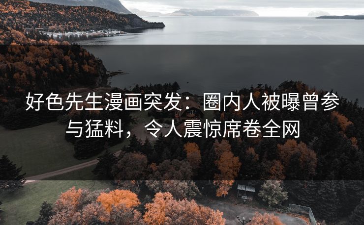 好色先生漫画突发：圈内人被曝曾参与猛料，令人震惊席卷全网