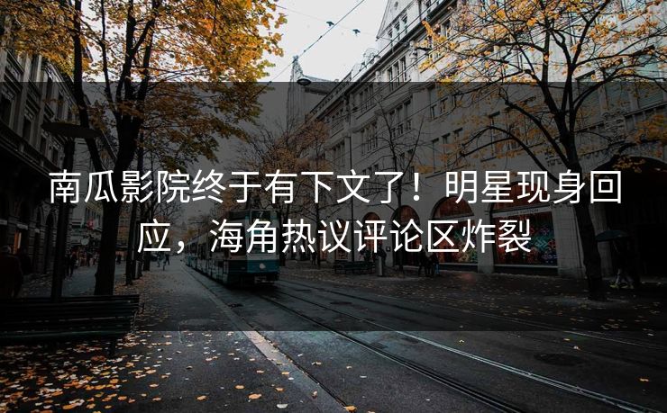 南瓜影院终于有下文了！明星现身回应，海角热议评论区炸裂