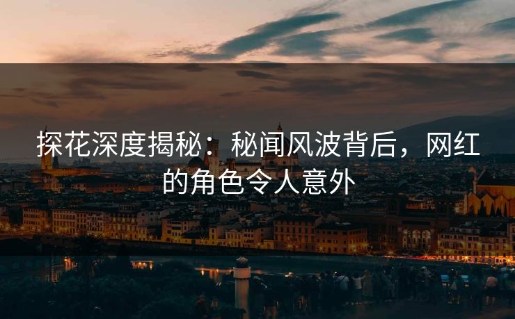 探花深度揭秘：秘闻风波背后，网红的角色令人意外