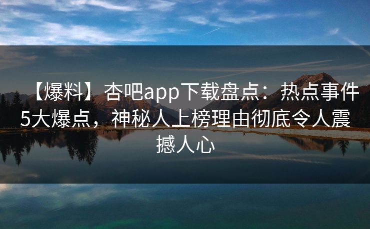 【爆料】杏吧app下载盘点:热点事件5大爆点,神秘人上榜理由彻底令人震撼人心