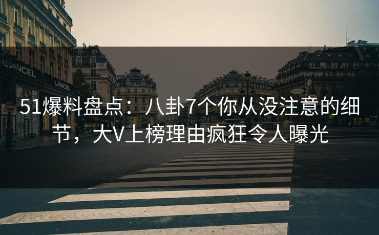 51爆料盘点:八卦7个你从没注意的细节,大V上榜理由疯狂令人曝光