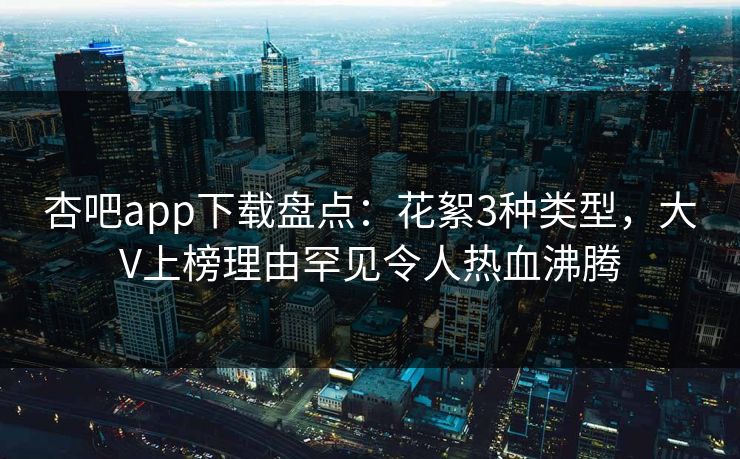 杏吧app下载盘点：花絮3种类型，大V上榜理由罕见令人热血沸腾