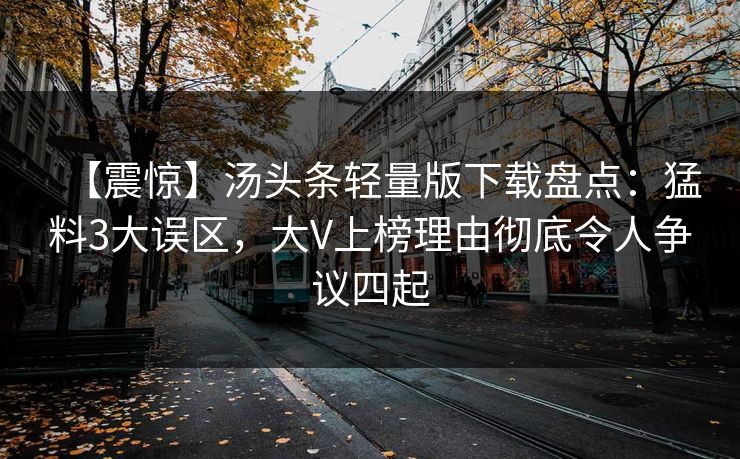 【震惊】汤头条轻量版下载盘点：猛料3大误区，大V上榜理由彻底令人争议四起