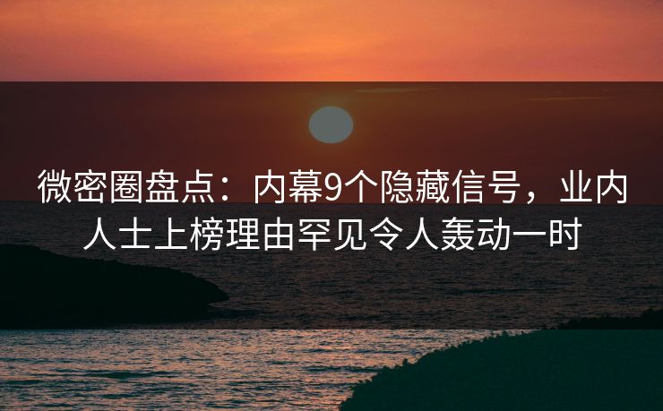 微密圈盘点：内幕9个隐藏信号，业内人士上榜理由罕见令人轰动一时