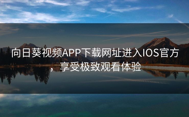 向日葵视频APP下载网址进入IOS官方，享受极致观看体验