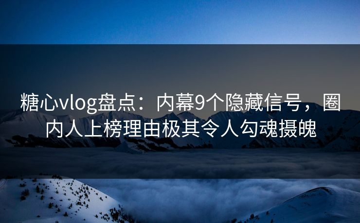 糖心vlog盘点：内幕9个隐藏信号，圈内人上榜理由极其令人勾魂摄魄
