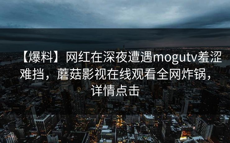 【爆料】网红在深夜遭遇mogutv羞涩难挡，蘑菇影视在线观看全网炸锅，详情点击