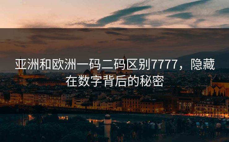 亚洲和欧洲一码二码区别7777，隐藏在数字背后的秘密