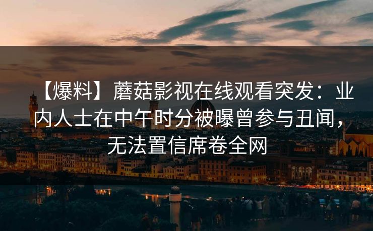 【爆料】蘑菇影视在线观看突发：业内人士在中午时分被曝曾参与丑闻，无法置信席卷全网