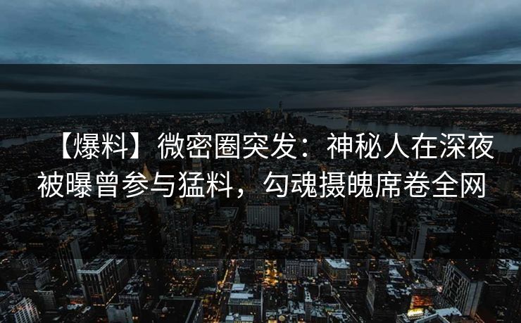 【爆料】微密圈突发：神秘人在深夜被曝曾参与猛料，勾魂摄魄席卷全网