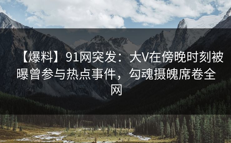 【爆料】91网突发：大V在傍晚时刻被曝曾参与热点事件，勾魂摄魄席卷全网