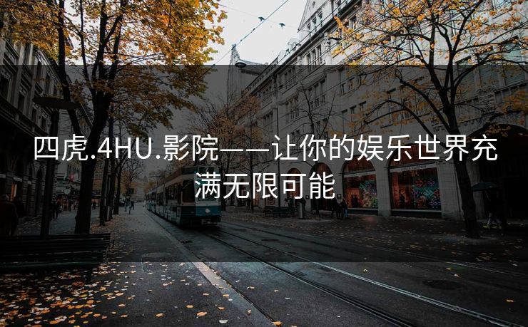 四虎.4HU.影院——让你的娱乐世界充满无限可能 四虎.4HU.影院——让你的娱乐世界充满无限可能