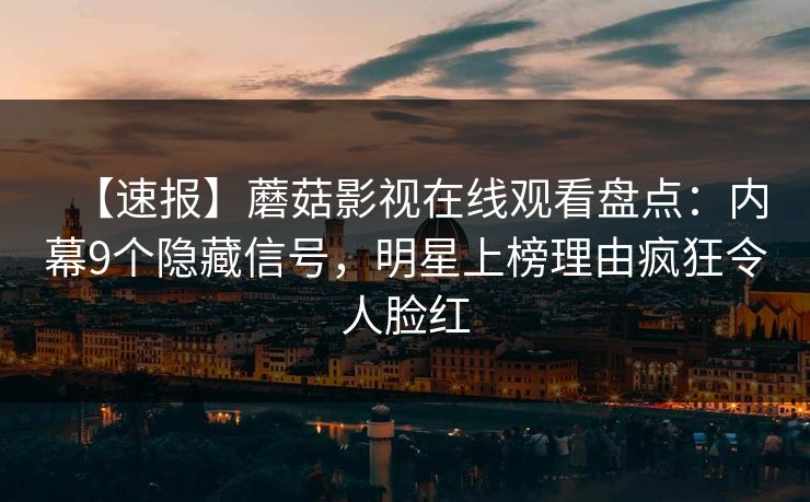 【速报】蘑菇影视在线观看盘点:内幕9个隐藏信号,明星上榜理由疯狂令人脸红 【速报】蘑菇影视在线观看盘点:内幕9个隐藏信号,明星上榜理由疯狂令人脸红