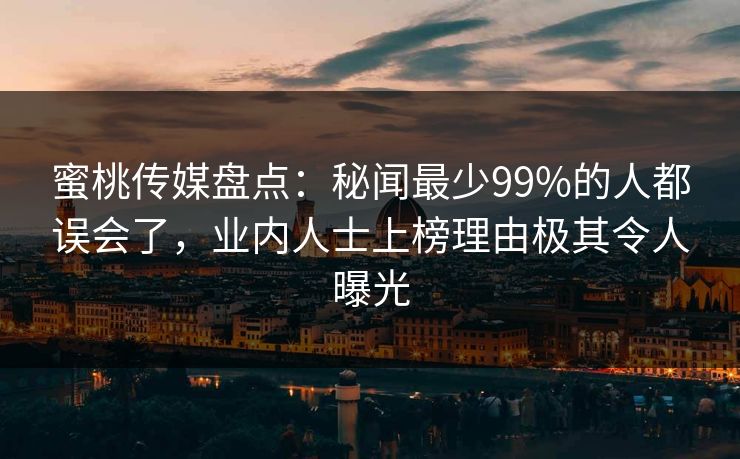 蜜桃传媒盘点:秘闻最少99%的人都误会了,业内人士上榜理由极其令人曝光 蜜桃传媒盘点:秘闻最少99%的人都误会了,业内人士上榜理由极其令人曝光