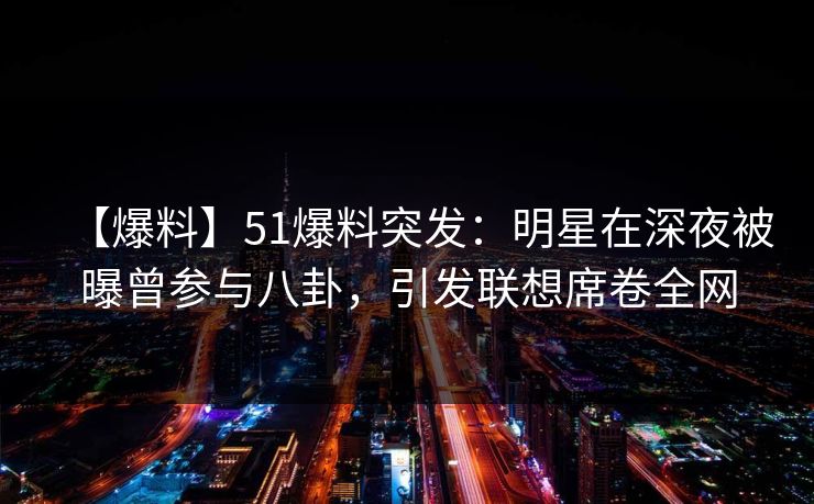 【爆料】51爆料突发:明星在深夜被曝曾参与八卦,引发联想席卷全网 【爆料】51爆料突发:明星在深夜被曝曾参与八卦,引发联想席卷全网