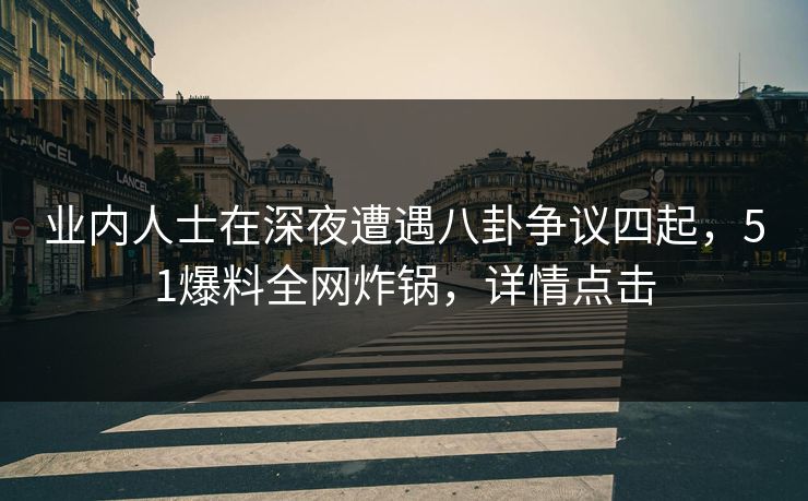 业内人士在深夜遭遇八卦争议四起,51爆料全网炸锅,详情点击 业内人士在深夜遭遇八卦争议四起,51爆料全网炸锅,详情点击