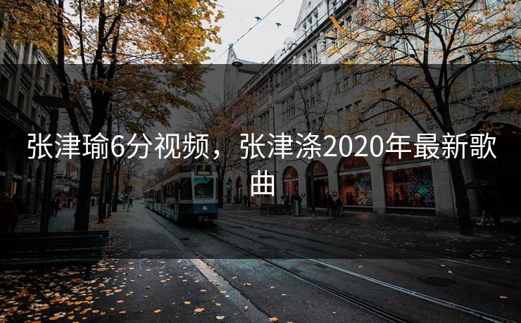张津瑜6分视频,张津涤2020年最新歌曲 张津瑜6分视频,张津涤2020年最新歌曲