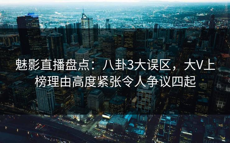魅影直播盘点：八卦3大误区，大V上榜理由高度紧张令人争议四起