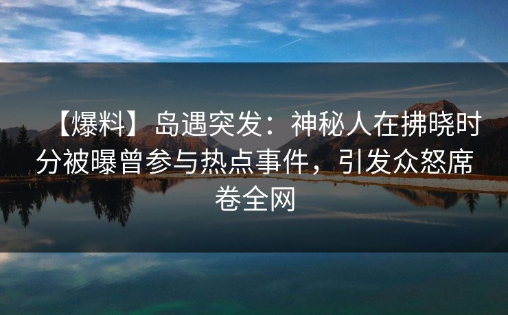 【爆料】岛遇突发：神秘人在拂晓时分被曝曾参与热点事件，引发众怒席卷全网