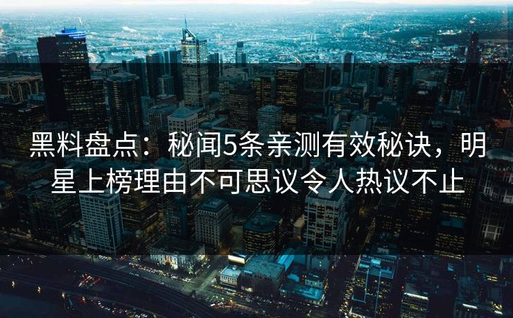黑料盘点：秘闻5条亲测有效秘诀，明星上榜理由不可思议令人热议不止