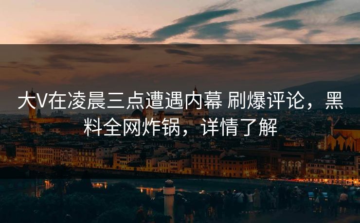大V在凌晨三点遭遇内幕 刷爆评论，黑料全网炸锅，详情了解